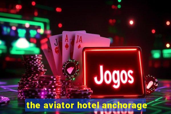 the aviator hotel anchorage